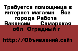 Требуется помощница в интернет-магазин - Все города Работа » Вакансии   . Самарская обл.,Отрадный г.